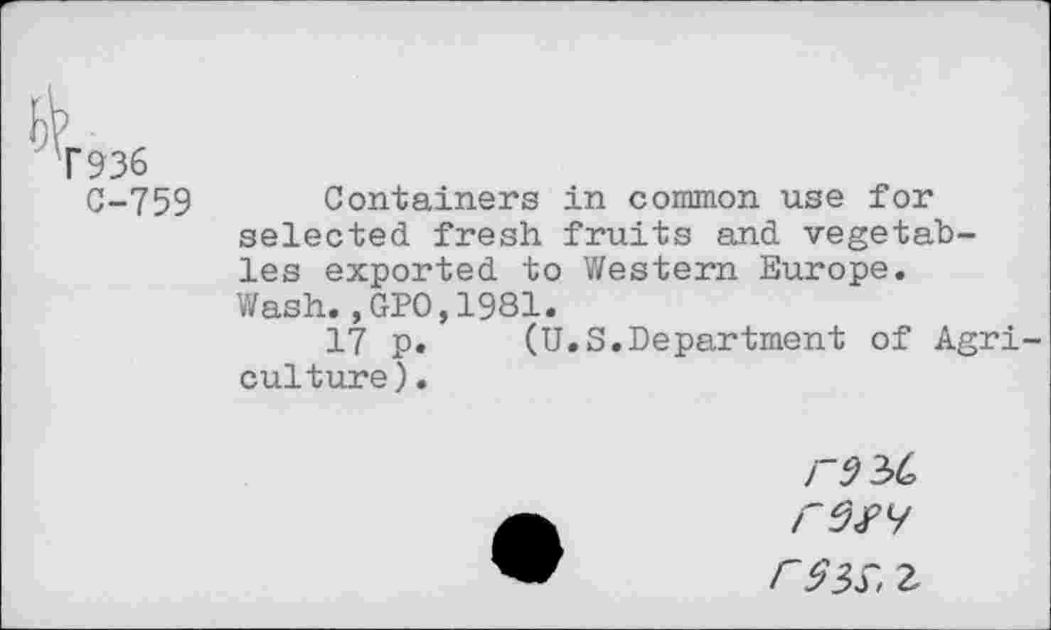 ﻿r?36
C-759 Containers in common use for selected fresh fruits and vegetables exported to Western Europe. Wash.,GPO,1981.
17 p. (U.S.Department of Agri culture).
/"^34
r $5$, 2-